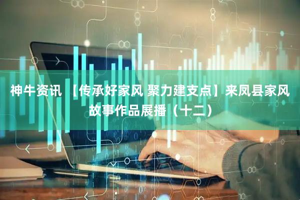 神牛资讯 【传承好家风 聚力建支点】来凤县家风故事作品展播（十二）