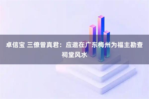 卓信宝 三僚曾真君：应邀在广东梅州为福主勘查祠堂风水
