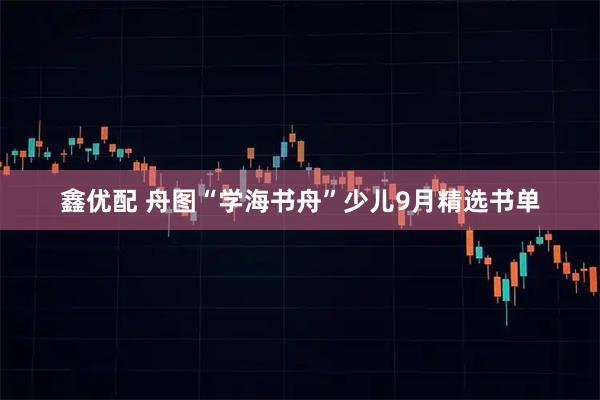 鑫优配 舟图“学海书舟”少儿9月精选书单