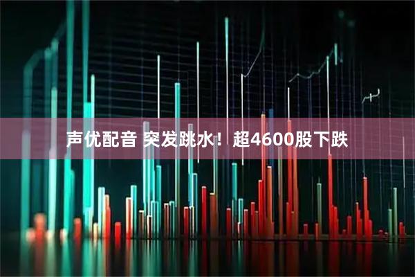 声优配音 突发跳水！超4600股下跌
