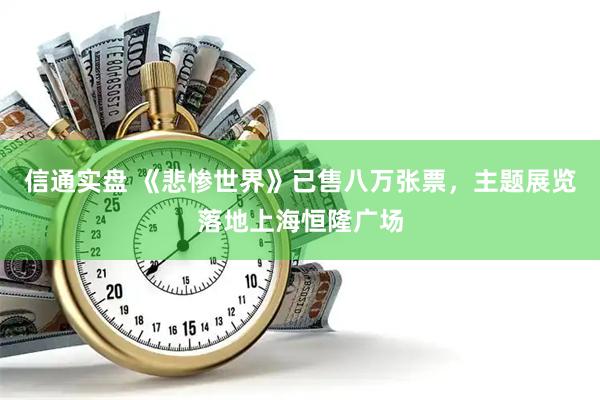 信通实盘 《悲惨世界》已售八万张票，主题展览落地上海恒隆广场