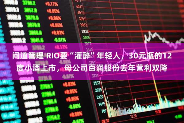 问道管理 RIO要“灌醉”年轻人，30元瓶的12度小酒上市，母公司百润股份去年营利双降