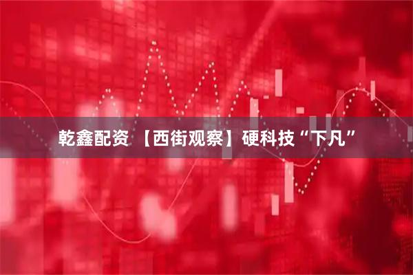 乾鑫配资 【西街观察】硬科技“下凡”