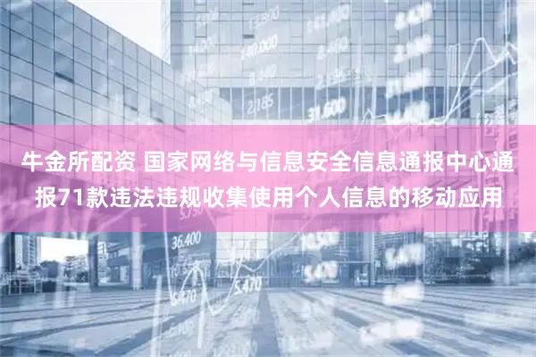 牛金所配资 国家网络与信息安全信息通报中心通报71款违法违规收集使用个人信息的移动应用