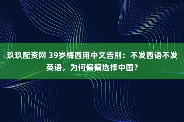 玖玖配资网 39岁梅西用中文告别：不发西语不发英语，为何偏偏选择中国？