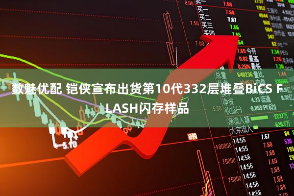 数魅优配 铠侠宣布出货第10代332层堆叠BiCS FLASH闪存样品