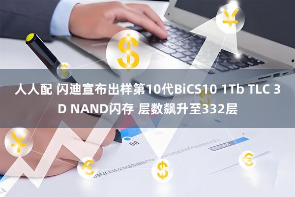 人人配 闪迪宣布出样第10代BiCS10 1Tb TLC 3D NAND闪存 层数飙升至332层