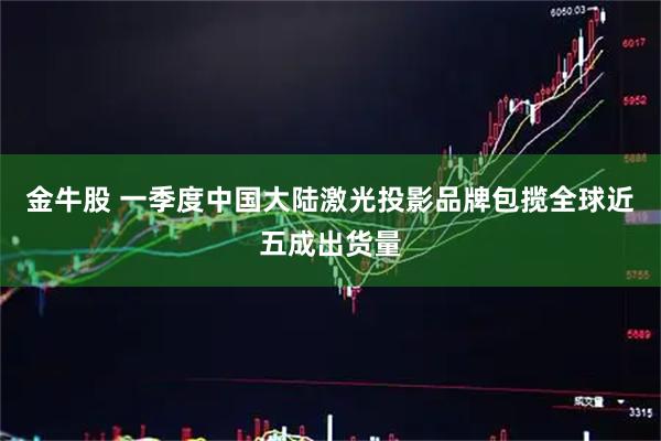 金牛股 一季度中国大陆激光投影品牌包揽全球近五成出货量