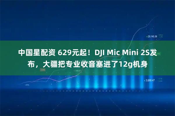 中国星配资 629元起！DJI Mic Mini 2S发布，大疆把专业收音塞进了12g机身