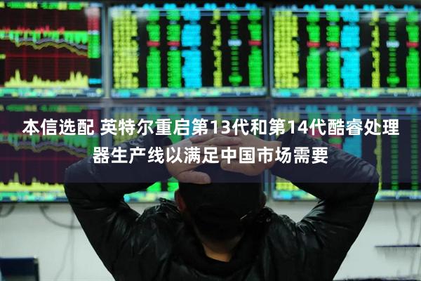 本信选配 英特尔重启第13代和第14代酷睿处理器生产线以满足中国市场需要