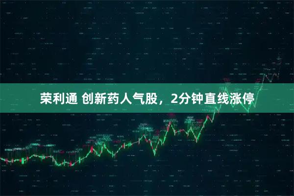 荣利通 创新药人气股，2分钟直线涨停