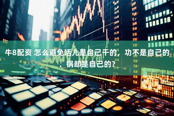 牛8配资 怎么避免活儿是自己干的，功不是自己的，锅却是自己的？