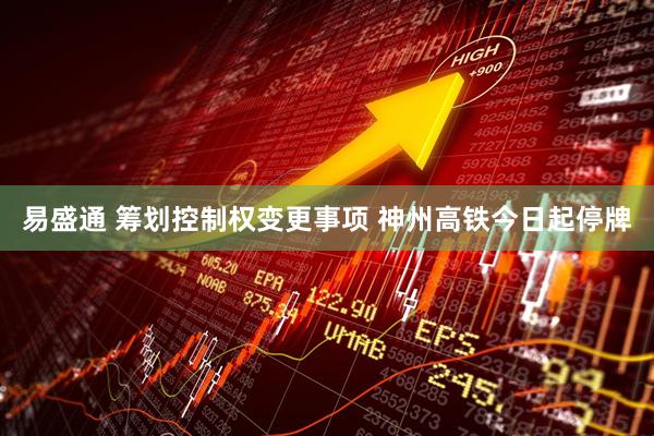 易盛通 筹划控制权变更事项 神州高铁今日起停牌