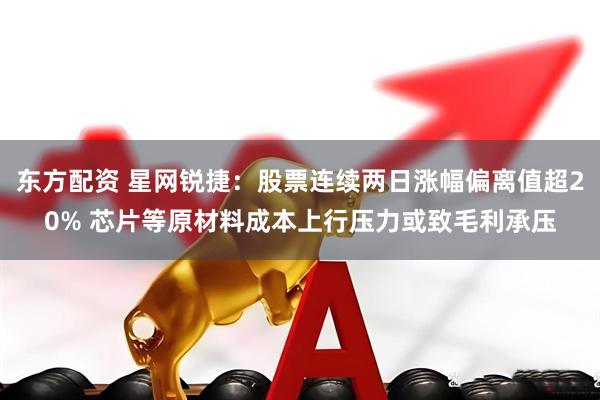东方配资 星网锐捷：股票连续两日涨幅偏离值超20% 芯片等原材料成本上行压力或致毛利承压